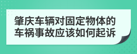 肇庆车辆对固定物体的车祸事故应该如何起诉