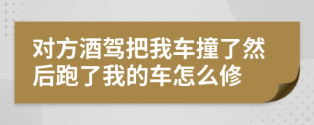 对方酒驾把我车撞了然后跑了我的车怎么修