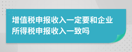 增值税申报收入一定要和企业所得税申报收入一致吗
