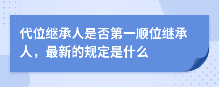 代位继承人是否第一顺位继承人，最新的规定是什么