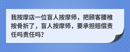 我按摩店一位盲人按摩师，把顾客腰椎按骨折了，盲人按摩师，要承担赔偿责任吗责任吗？