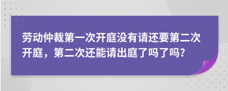 劳动仲裁第一次开庭没有请还要第二次开庭，第二次还能请出庭了吗了吗？