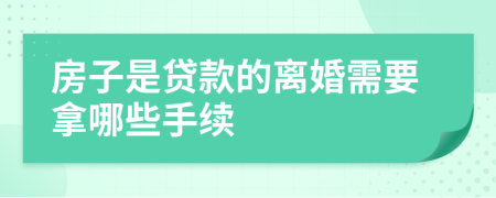 房子是贷款的离婚需要拿哪些手续