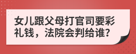 女儿跟父母打官司要彩礼钱，法院会判给谁？