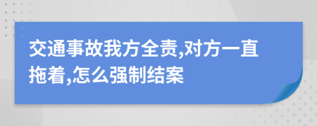 交通事故我方全责,对方一直拖着,怎么强制结案