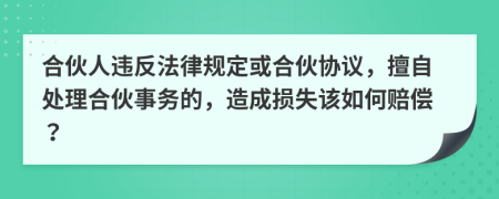 合伙人违反法律规定或合伙协议，擅自处理合伙事务的，造成损失该如何赔偿？