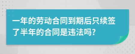 一年的劳动合同到期后只续签了半年的合同是违法吗?