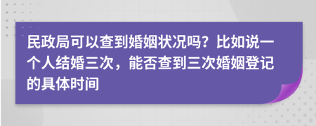 民政局可以查到婚姻状况吗？比如说一个人结婚三次，能否查到三次婚姻登记的具体时间
