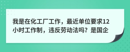 我是在化工厂工作，最近单位要求12小时工作制，违反劳动法吗？是国企