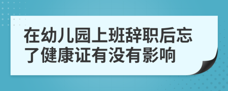 在幼儿园上班辞职后忘了健康证有没有影响