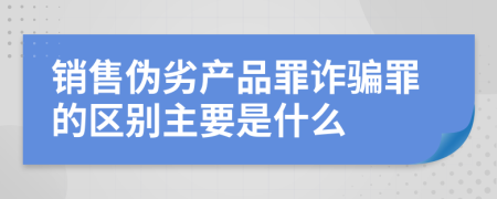 销售伪劣产品罪诈骗罪的区别主要是什么