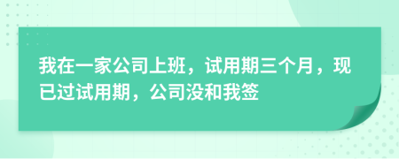 我在一家公司上班，试用期三个月，现已过试用期，公司没和我签