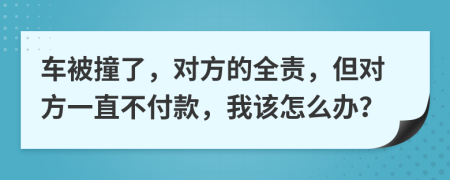车被撞了，对方的全责，但对方一直不付款，我该怎么办？