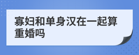 寡妇和单身汉在一起算重婚吗