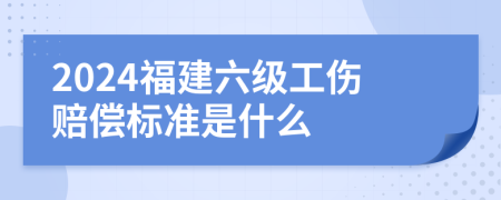 2024福建六级工伤赔偿标准是什么