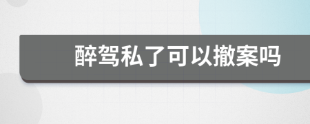 醉驾私了可以撤案吗