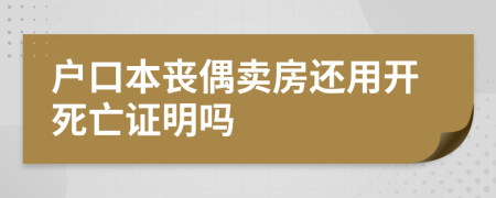 户口本丧偶卖房还用开死亡证明吗