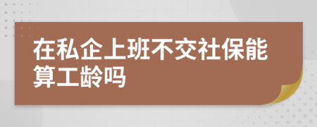 在私企上班不交社保能算工龄吗