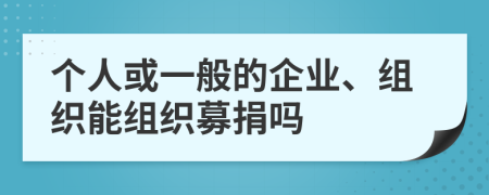 个人或一般的企业、组织能组织募捐吗