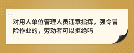 对用人单位管理人员违章指挥，强令冒险作业的，劳动者可以拒绝吗