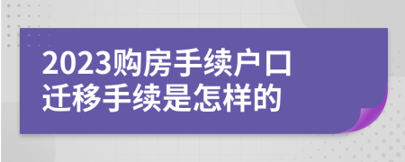 2023购房手续户口迁移手续是怎样的