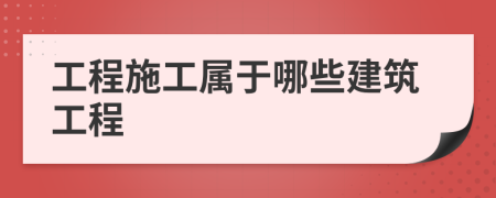 工程施工属于哪些建筑工程