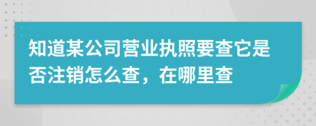 知道某公司营业执照要查它是否注销怎么查，在哪里查