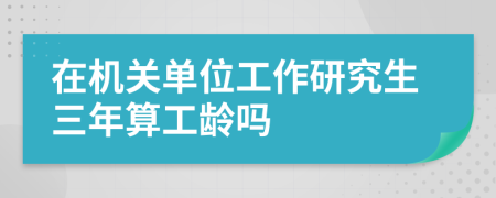 在机关单位工作研究生三年算工龄吗