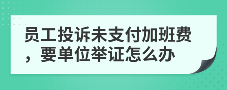 员工投诉未支付加班费，要单位举证怎么办