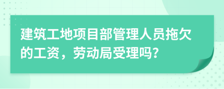 建筑工地项目部管理人员拖欠的工资，劳动局受理吗？