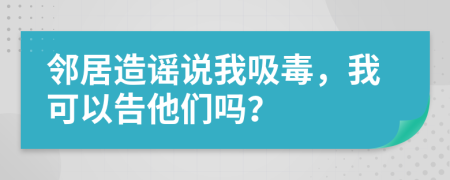 邻居造谣说我吸毒，我可以告他们吗？