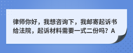 律师你好，我想咨询下，我邮寄起诉书给法院，起诉材料需要一式二份吗？A