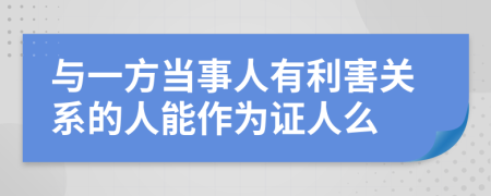 与一方当事人有利害关系的人能作为证人么
