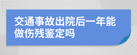 交通事故出院后一年能做伤残鉴定吗