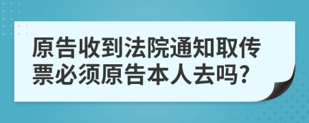 原告收到法院通知取传票必须原告本人去吗?