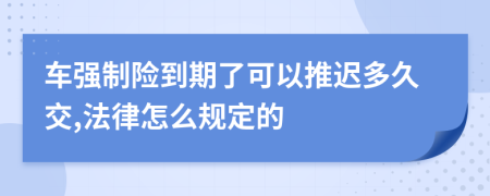 车强制险到期了可以推迟多久交,法律怎么规定的