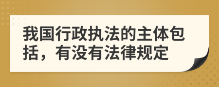 我国行政执法的主体包括，有没有法律规定