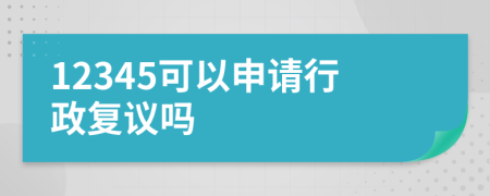 12345可以申请行政复议吗