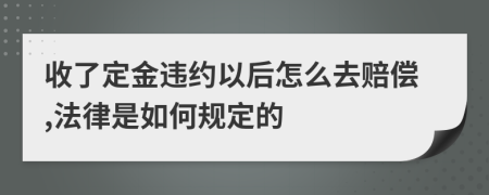 收了定金违约以后怎么去赔偿,法律是如何规定的