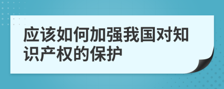 应该如何加强我国对知识产权的保护