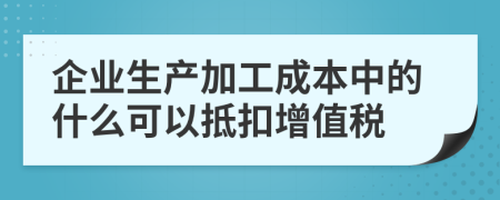 企业生产加工成本中的什么可以抵扣增值税