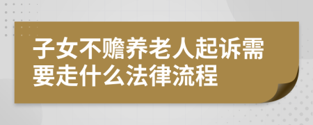 子女不赡养老人起诉需要走什么法律流程