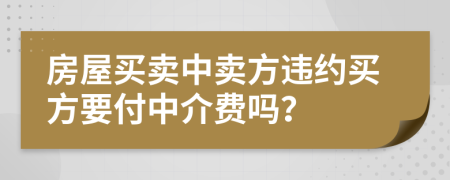 房屋买卖中卖方违约买方要付中介费吗？