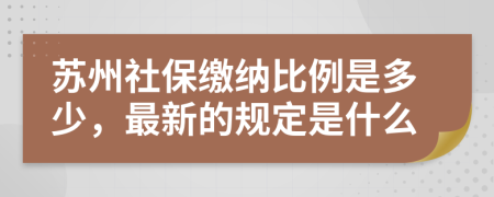 苏州社保缴纳比例是多少，最新的规定是什么