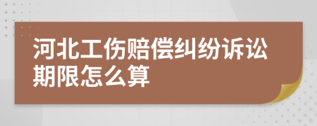 河北工伤赔偿纠纷诉讼期限怎么算