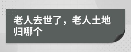 老人去世了，老人土地归哪个