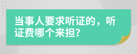 当事人要求听证的，听证费哪个来担？