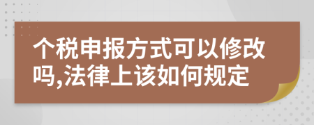 个税申报方式可以修改吗,法律上该如何规定
