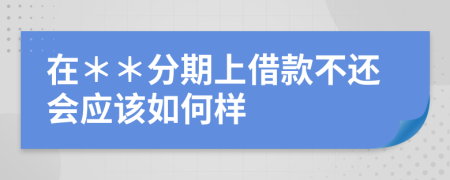 在＊＊分期上借款不还会应该如何样