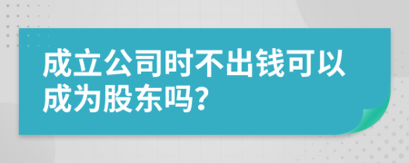 成立公司时不出钱可以成为股东吗？